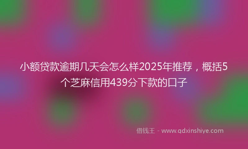 小额贷款逾期几天会怎么样2025年推荐，概括5个芝麻信用439分下款的口子