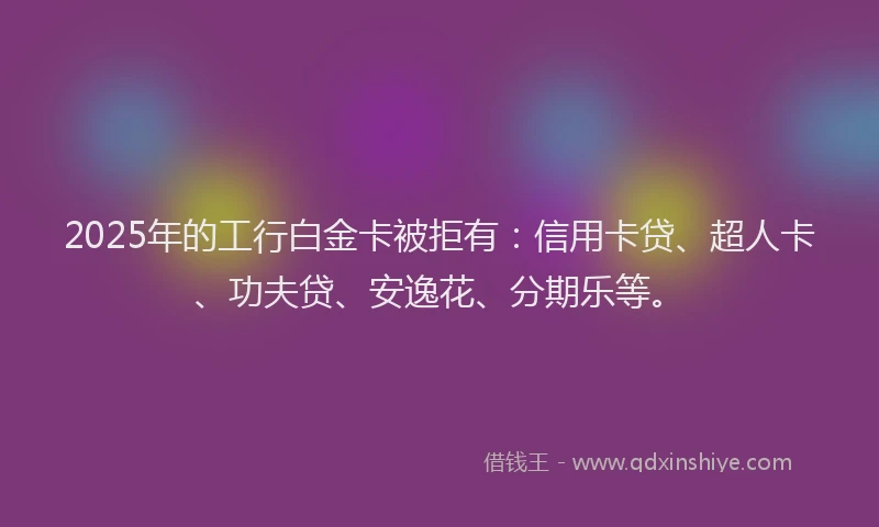 2025年的工行白金卡被拒有：信用卡贷、超人卡、功夫贷、安逸花、分期乐等。