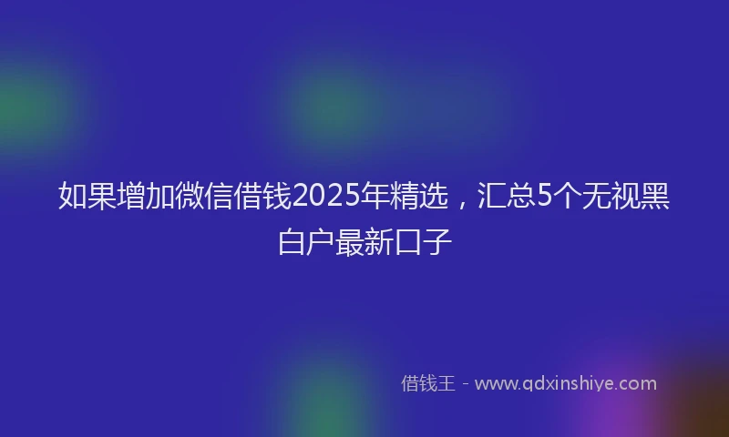 如果增加微信借钱2025年精选，汇总5个无视黑白户最新口子