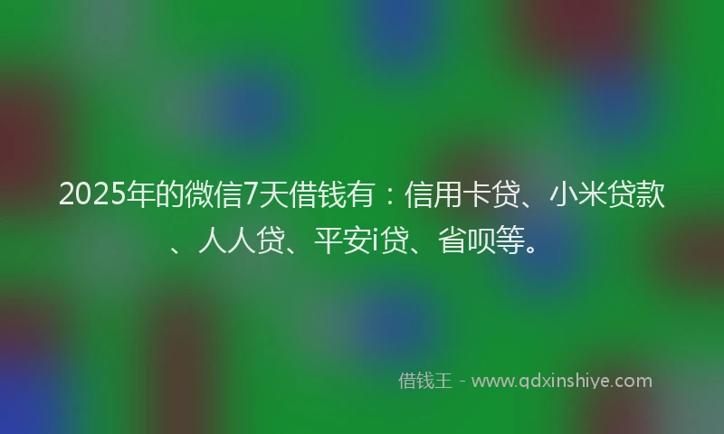 2025年的微信7天借钱有：信用卡贷、小米贷款、人人贷、平安i贷、省呗等。