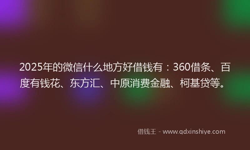 2025年的微信什么地方好借钱有：360借条、百度有钱花、东方汇、中原消费金融、柯基贷等。