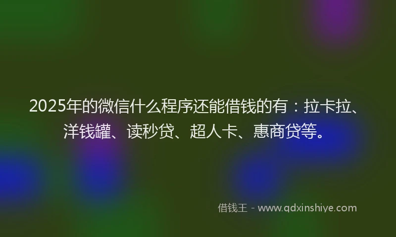 2025年的微信什么程序还能借钱的有：拉卡拉、洋钱罐、读秒贷、超人卡、惠商贷等。
