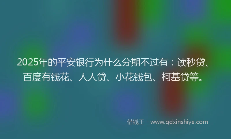 2025年的平安银行为什么分期不过有：读秒贷、百度有钱花、人人贷、小花钱包、柯基贷等。