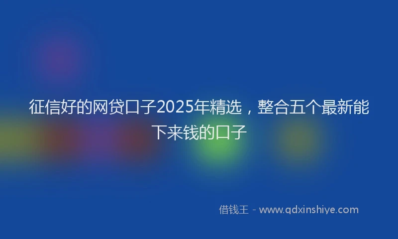 征信好的网贷口子2025年精选，整合五个最新能下来钱的口子
