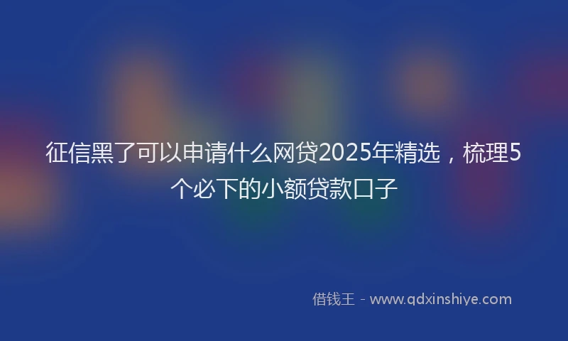 征信黑了可以申请什么网贷2025年精选，梳理5个必下的小额贷款口子