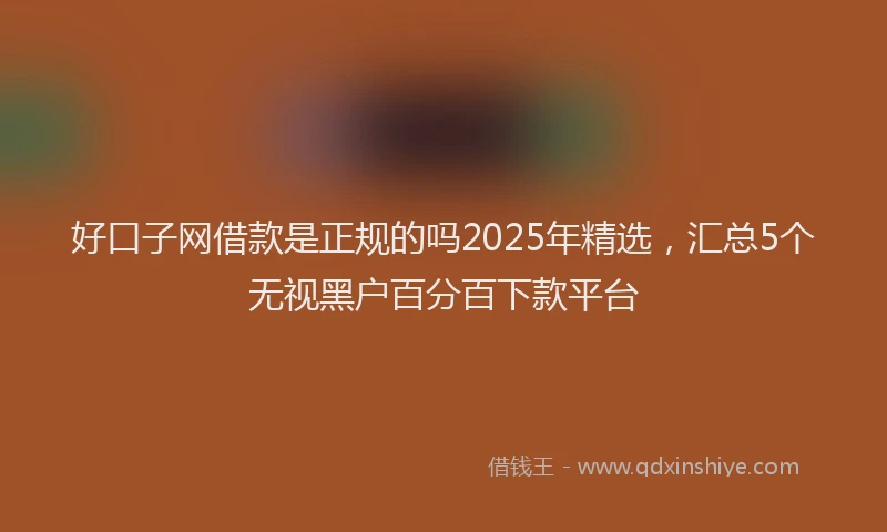 好口子网借款是正规的吗2025年精选，汇总5个无视黑户百分百下款平台