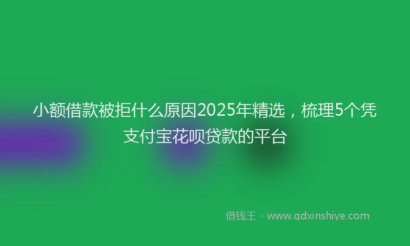 小额借款被拒什么原因2025年精选，梳理5个凭支付宝花呗贷款的平台