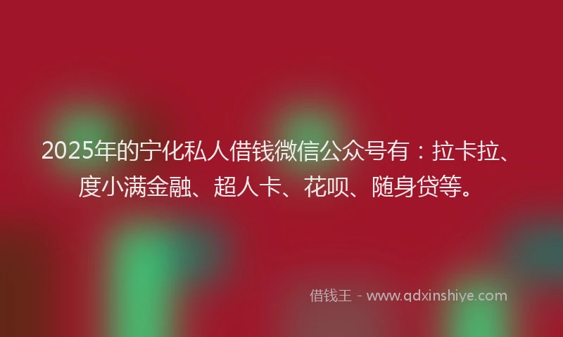 2025年的宁化私人借钱微信公众号有：拉卡拉、度小满金融、超人卡、花呗、随身贷等。