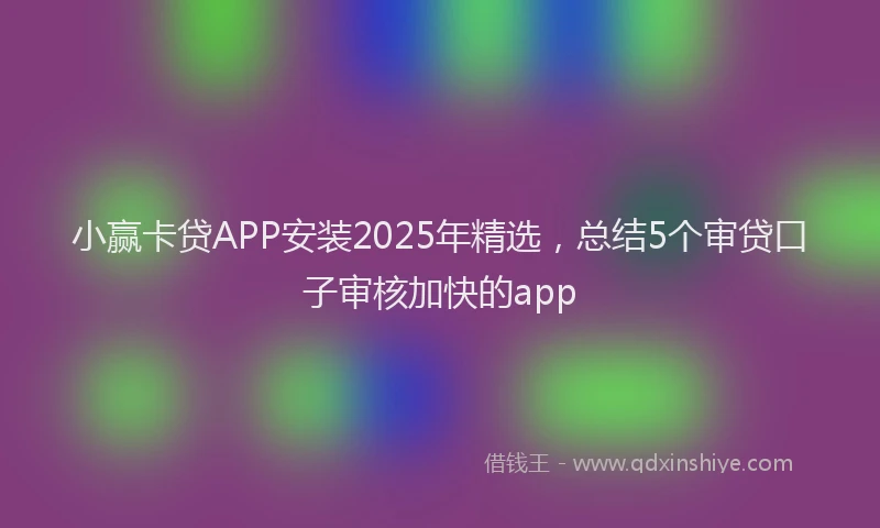 小赢卡贷APP安装2025年精选，总结5个审贷口子审核加快的app