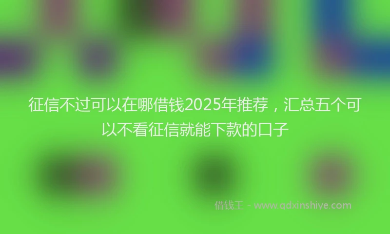 征信不过可以在哪借钱2025年推荐，汇总五个可以不看征信就能下款的口子