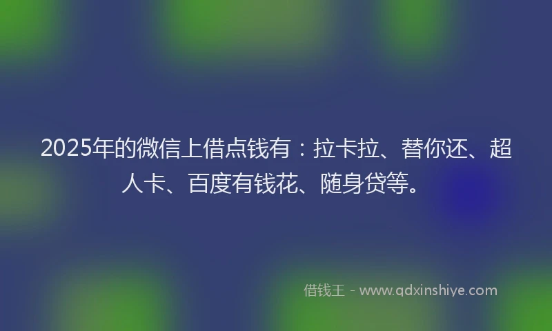 2025年的微信上借点钱有：拉卡拉、替你还、超人卡、百度有钱花、随身贷等。
