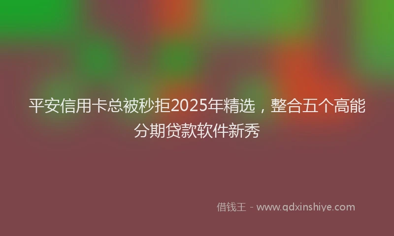 平安信用卡总被秒拒2025年精选，整合五个高能分期贷款软件新秀