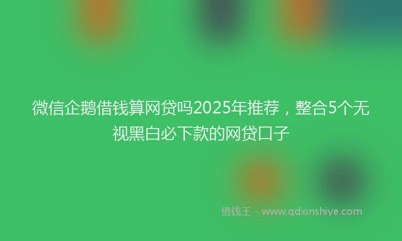 微信企鹅借钱算网贷吗2025年推荐，整合5个无视黑白必下款的网贷口子