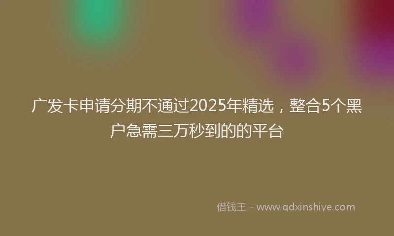 广发卡申请分期不通过2025年精选，整合5个黑户急需三万秒到的的平台