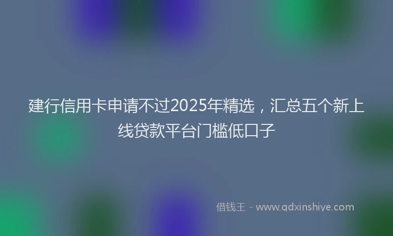 建行信用卡申请不过2025年精选，汇总五个新上线贷款平台门槛低口子
