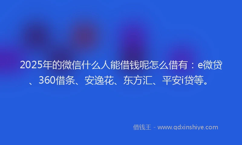 2025年的微信什么人能借钱呢怎么借有：e微贷、360借条、安逸花、东方汇、平安i贷等。
