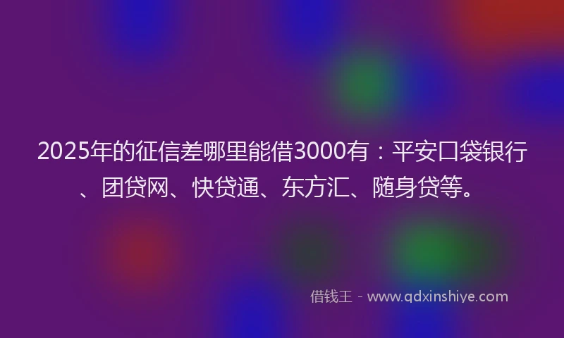2025年的征信差哪里能借3000有：平安口袋银行、团贷网、快贷通、东方汇、随身贷等。