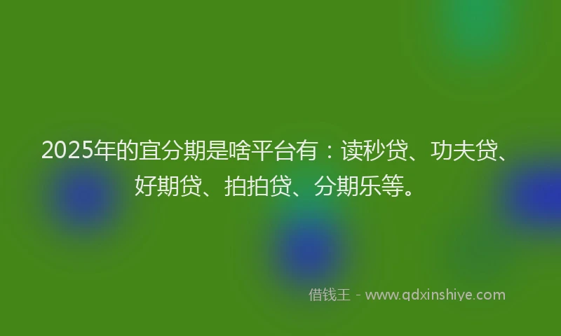 2025年的宜分期是啥平台有：读秒贷、功夫贷、好期贷、拍拍贷、分期乐等。