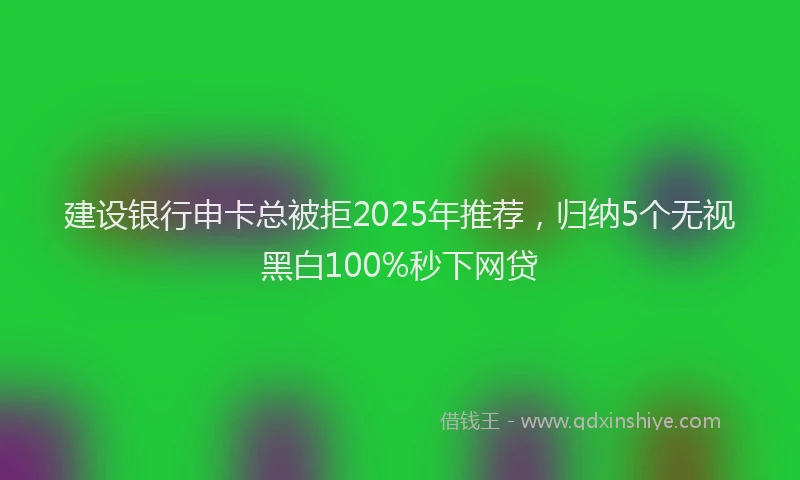 建设银行申卡总被拒2025年推荐，归纳5个无视黑白100%秒下网贷