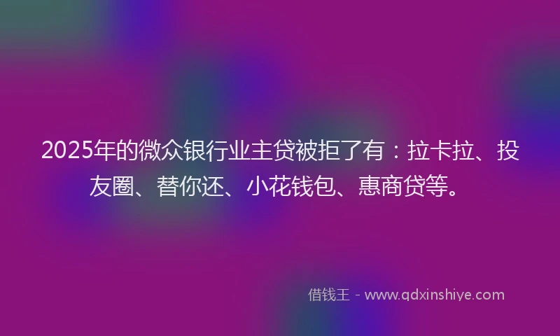 2025年的微众银行业主贷被拒了有：拉卡拉、投友圈、替你还、小花钱包、惠商贷等。