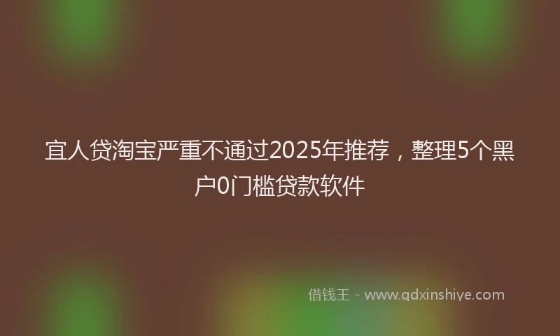 宜人贷淘宝严重不通过2025年推荐，整理5个黑户0门槛贷款软件