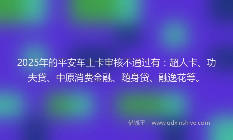 2025年的平安车主卡审核不通过有：超人卡、功夫贷、中原消费金融、随身贷、融逸花等。
