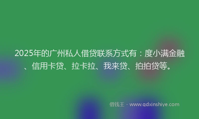 2025年的广州私人借贷联系方式有：度小满金融、信用卡贷、拉卡拉、我来贷、拍拍贷等。