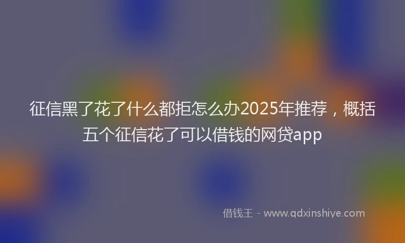 征信黑了花了什么都拒怎么办2025年推荐，概括五个征信花了可以借钱的网贷app