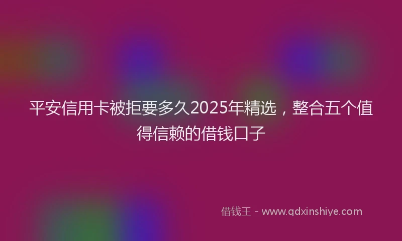 平安信用卡被拒要多久2025年精选，整合五个值得信赖的借钱口子