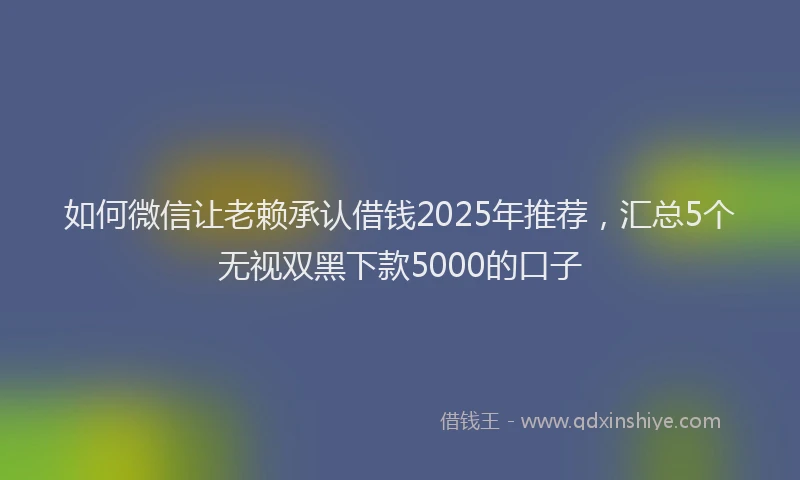 如何微信让老赖承认借钱2025年推荐，汇总5个无视双黑下款5000的口子