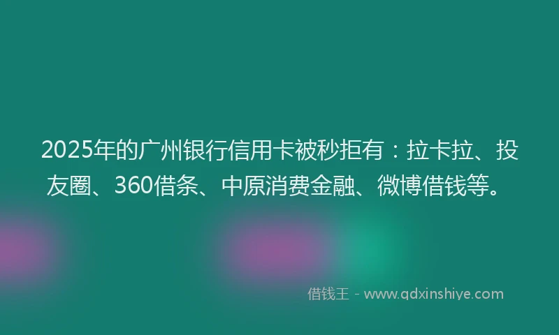 2025年的广州银行信用卡被秒拒有：拉卡拉、投友圈、360借条、中原消费金融、微博借钱等。