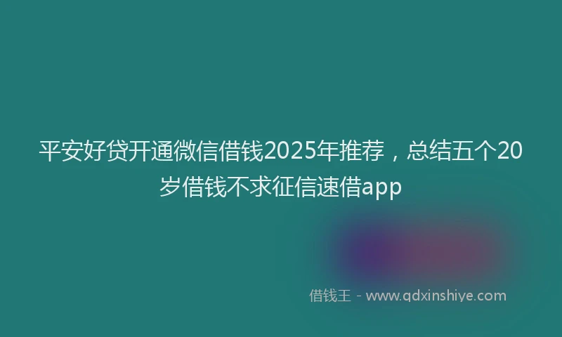 平安好贷开通微信借钱2025年推荐，总结五个20岁借钱不求征信速借app
