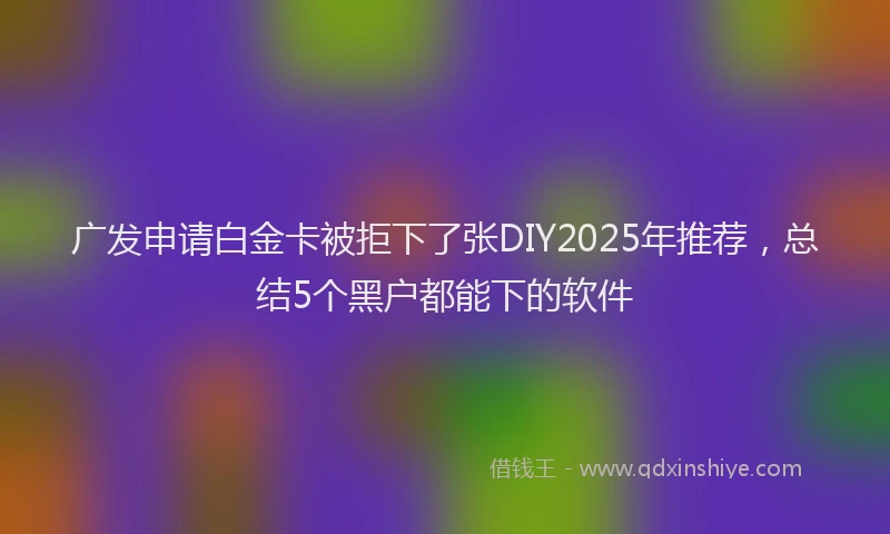 广发申请白金卡被拒下了张DIY2025年推荐，总结5个黑户都能下的软件