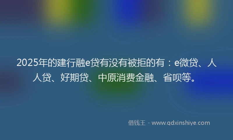 2025年的建行融e贷有没有被拒的有：e微贷、人人贷、好期贷、中原消费金融、省呗等。