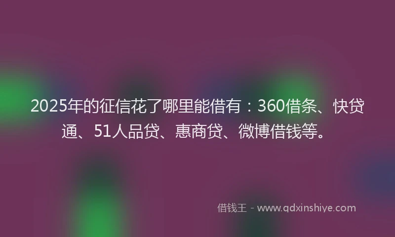 2025年的征信花了哪里能借有：360借条、快贷通、51人品贷、惠商贷、微博借钱等。