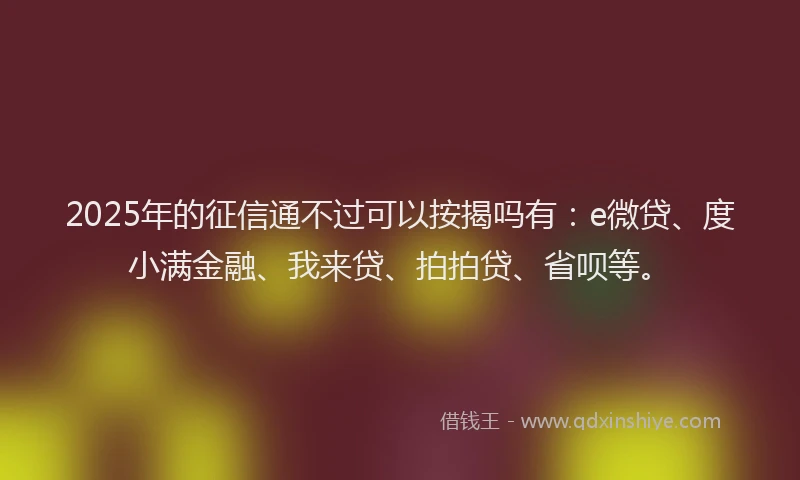 2025年的征信通不过可以按揭吗有：e微贷、度小满金融、我来贷、拍拍贷、省呗等。