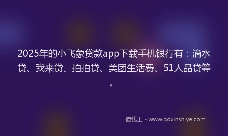 2025年的小飞象贷款app下载手机银行有：滴水贷、我来贷、拍拍贷、美团生活费、51人品贷等。