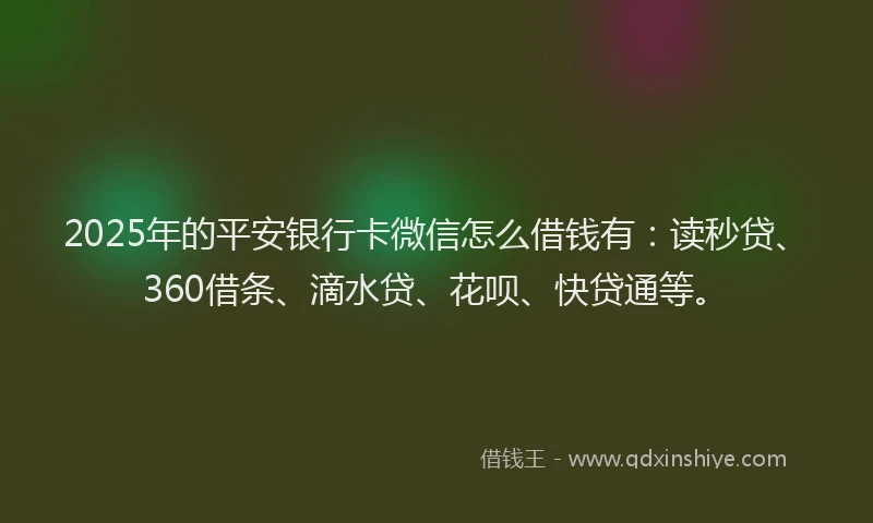 2025年的平安银行卡微信怎么借钱有：读秒贷、360借条、滴水贷、花呗、快贷通等。