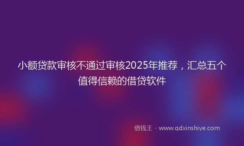 小额贷款审核不通过审核2025年推荐，汇总五个值得信赖的借贷软件