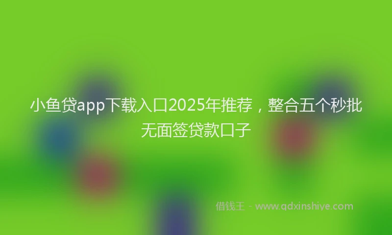 小鱼贷app下载入口2025年推荐，整合五个秒批无面签贷款口子