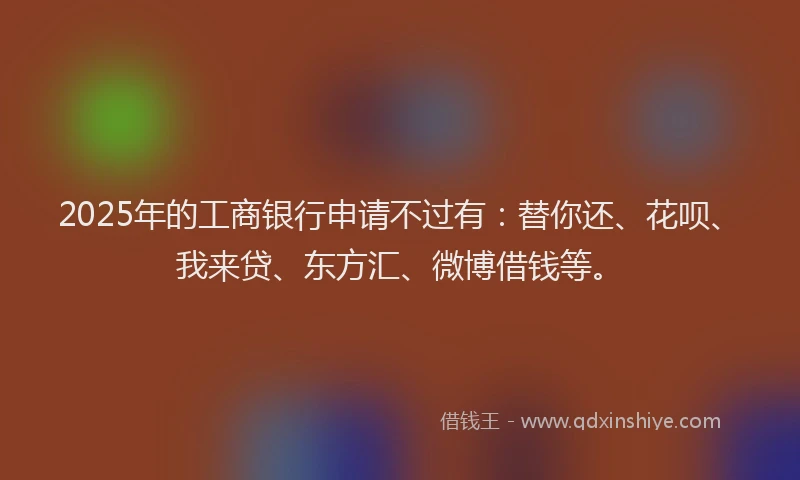 2025年的工商银行申请不过有：替你还、花呗、我来贷、东方汇、微博借钱等。