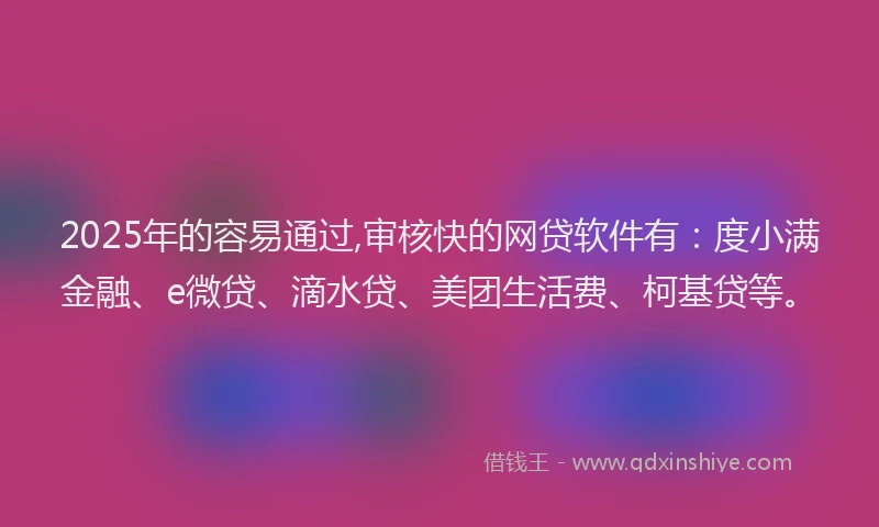 2025年的容易通过,审核快的网贷软件有：度小满金融、e微贷、滴水贷、美团生活费、柯基贷等。