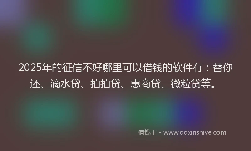 2025年的征信不好哪里可以借钱的软件有：替你还、滴水贷、拍拍贷、惠商贷、微粒贷等。
