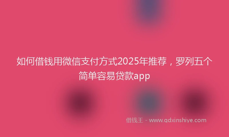如何借钱用微信支付方式2025年推荐，罗列五个简单容易贷款app