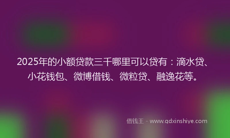 2025年的小额贷款三千哪里可以贷有：滴水贷、小花钱包、微博借钱、微粒贷、融逸花等。