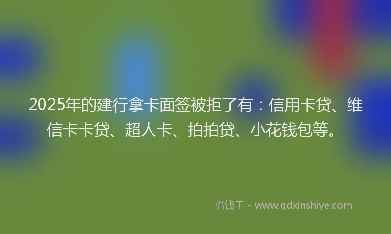 2025年的建行拿卡面签被拒了有：信用卡贷、维信卡卡贷、超人卡、拍拍贷、小花钱包等。