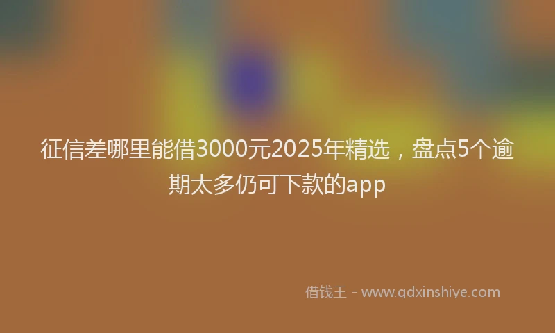 征信差哪里能借3000元2025年精选，盘点5个逾期太多仍可下款的app