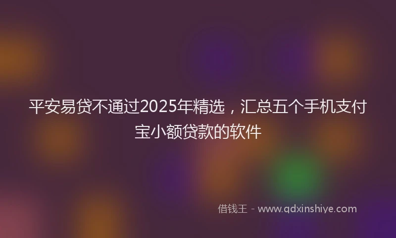 平安易贷不通过2025年精选，汇总五个手机支付宝小额贷款的软件