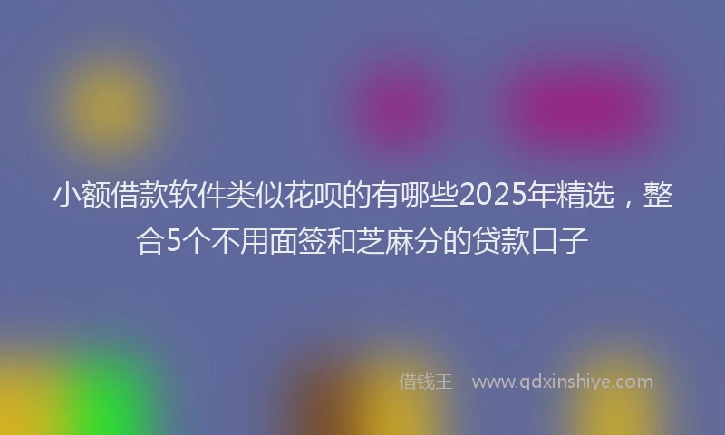 小额借款软件类似花呗的有哪些2025年精选，整合5个不用面签和芝麻分的贷款口子