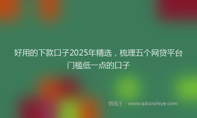 好用的下款口子2025年精选，梳理五个网贷平台门槛低一点的口子